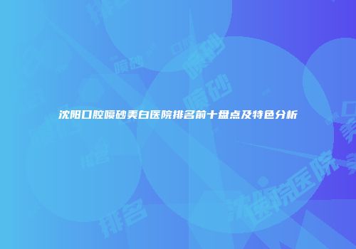 沈阳口腔喷砂美白医院排名前十盘点及特色分析