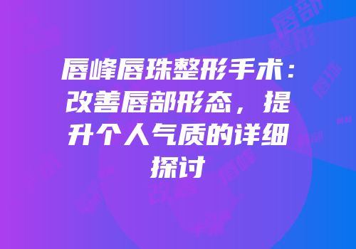 唇峰唇珠整形手术：改善唇部形态，提升个人气质的详细探讨