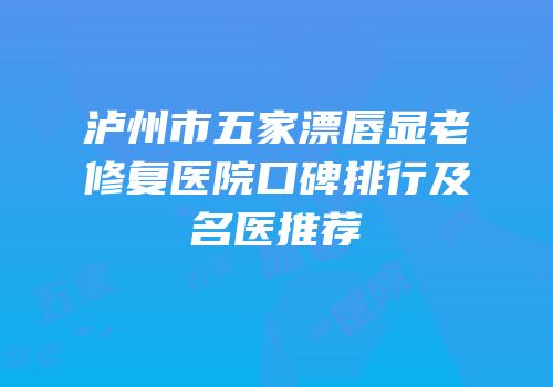 泸州市五家漂唇显老修复医院口碑排行及名医推荐