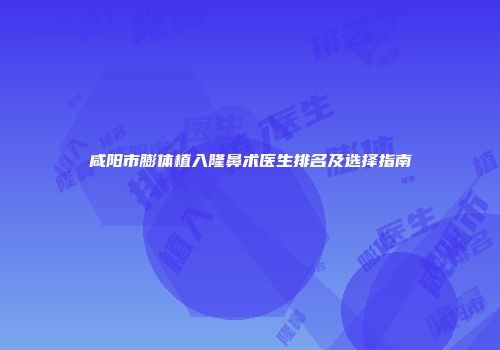 咸阳市膨体植入隆鼻术医生排名及选择指南