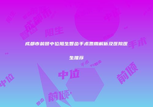 成都市前倾中位阻生智齿手术费用解析及医院医生推荐