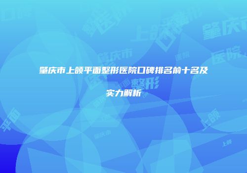 肇庆市上颌平面整形医院口碑排名前十名及实力解析