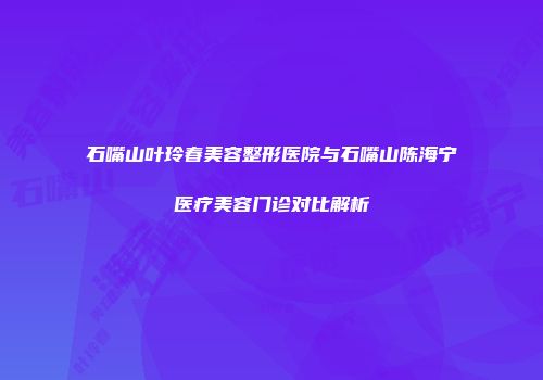石嘴山叶玲春美容整形医院与石嘴山陈海宁医疗美容门诊对比解析