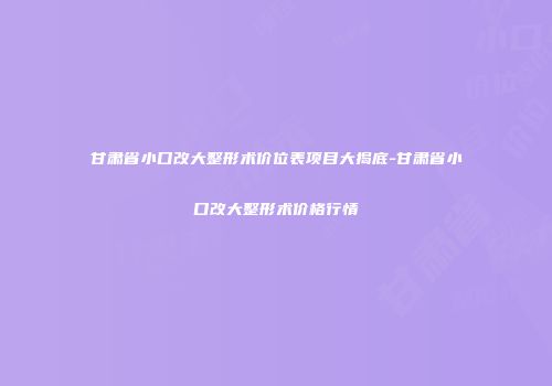 甘肃省小口改大整形术价位表项目大揭底-甘肃省小口改大整形术价格行情