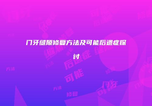 门牙缝隙修复方法及可能后遗症探讨