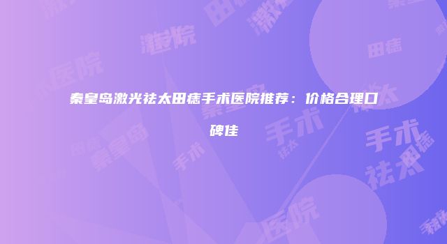 秦皇岛激光祛太田痣手术医院推荐：价格合理口碑佳