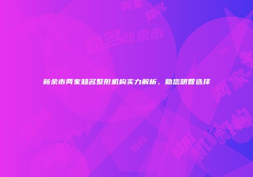 新余市两家知名整形机构实力解析，助您明智选择