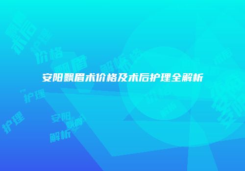 安阳飘眉术价格及术后护理全解析