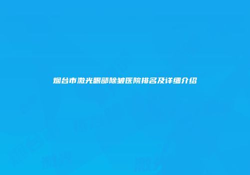 烟台市激光眼部除皱医院排名及详细介绍