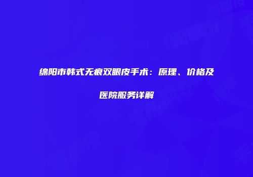 绵阳市韩式无痕双眼皮手术：原理、价格及医院服务详解