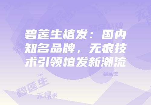 碧莲生植发：国内知名品牌，无痕技术引领植发新潮流