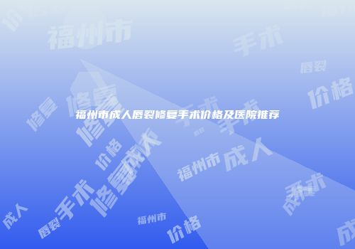 福州市成人唇裂修复手术价格及医院推荐