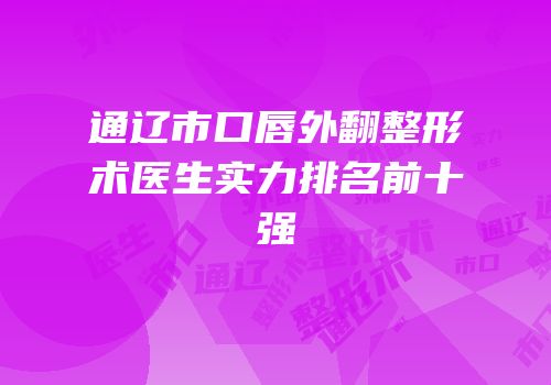 通辽市口唇外翻整形术医生实力排名前十强
