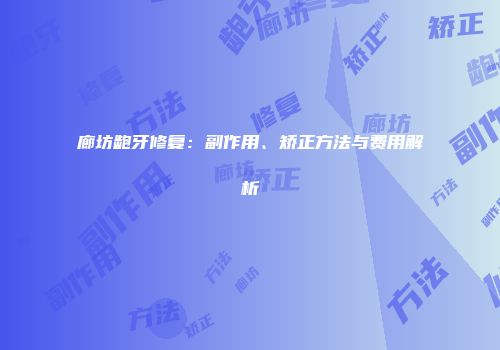 廊坊龅牙修复：副作用、矫正方法与费用解析