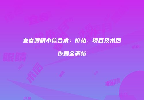 宜春眼睛小综合术：价格、项目及术后恢复全解析