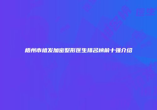 梧州市植发加密整形医生排名榜前十强介绍
