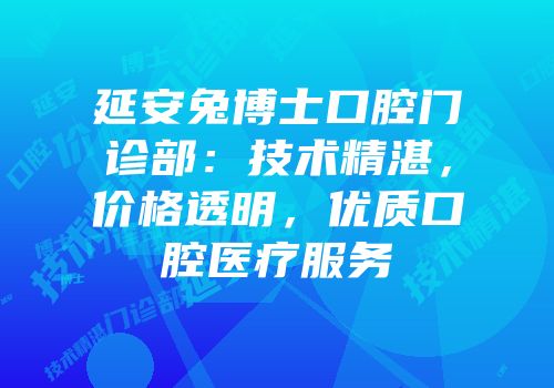 延安兔博士口腔门诊部：技术精湛，价格透明，优质口腔医疗服务
