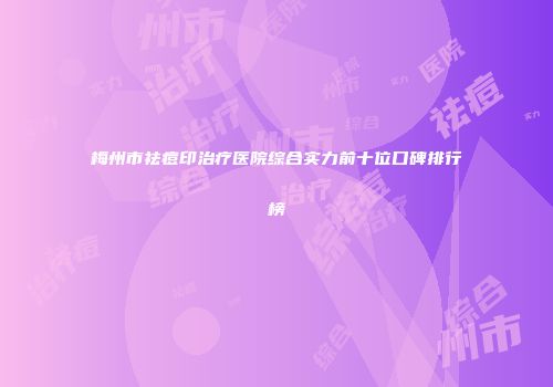 梅州市祛痘印治疗医院综合实力前十位口碑排行榜