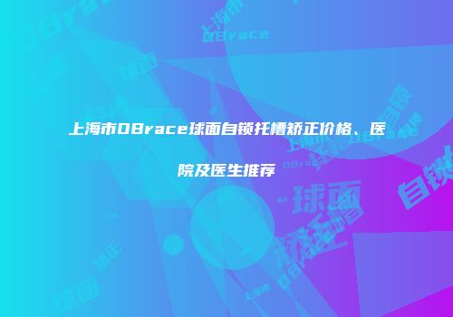 上海市OBrace球面自锁托槽矫正价格、医院及医生推荐
