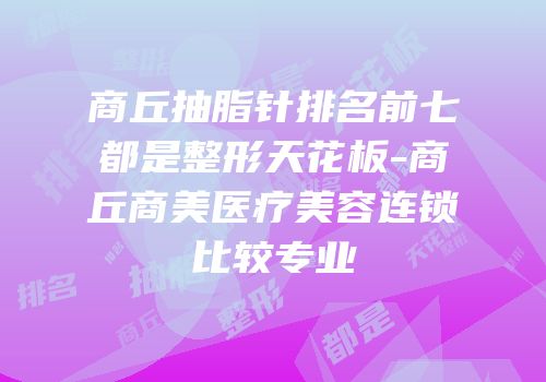 商丘抽脂针排名前七都是整形天花板-商丘商美医疗美容连锁比较专业