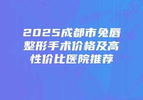 2025成都市兔唇整形手术价格及高性价比医院推荐