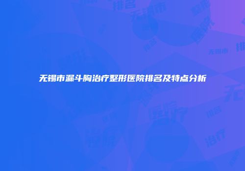 无锡市漏斗胸治疗整形医院排名及特点分析