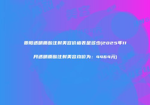 贵阳透明质酸注射美容价格表是多少(2025年11月透明质酸注射美容均价为：4464元)