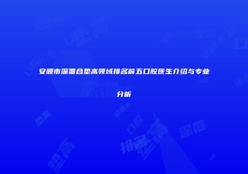 安顺市深覆合垫高领域排名前五口腔医生介绍与专业分析