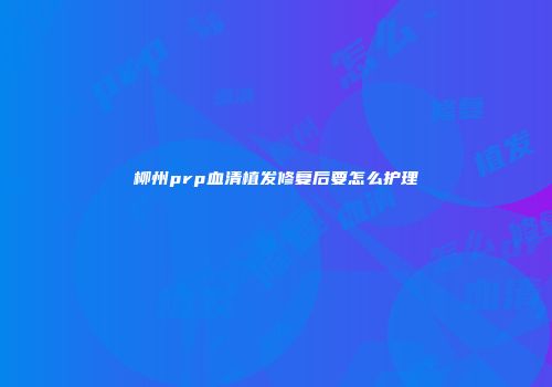 柳州prp血清植发修复后要怎么护理