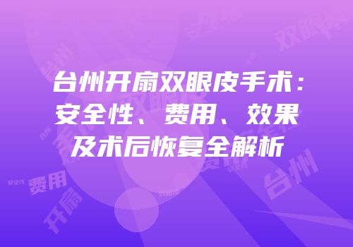 台州开扇双眼皮手术：安全性、费用、效果及术后恢复全解析