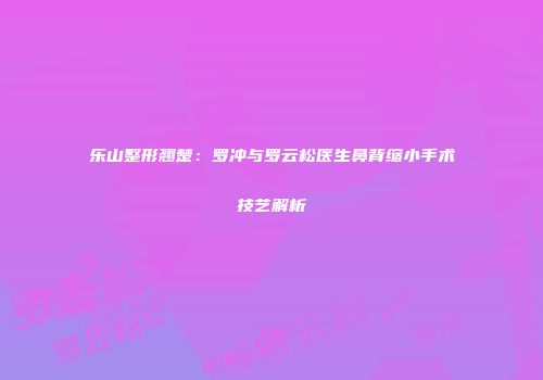 乐山整形翘楚：罗冲与罗云松医生鼻背缩小手术技艺解析