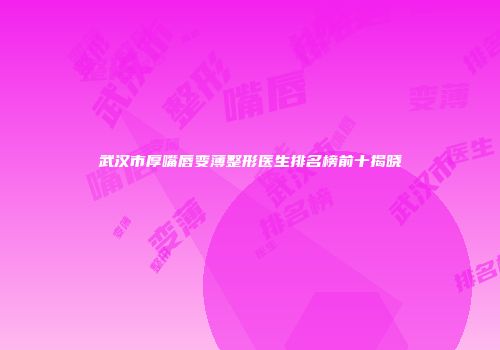 武汉市厚嘴唇变薄整形医生排名榜前十揭晓