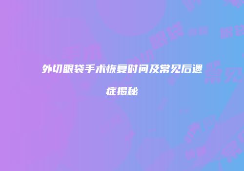 外切眼袋手术恢复时间及常见后遗症揭秘