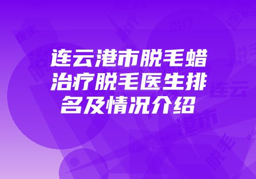 连云港市脱毛蜡治疗脱毛医生排名及情况介绍