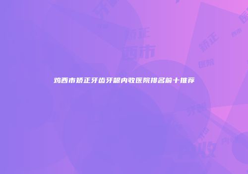 鸡西市矫正牙齿牙龈内收医院排名前十推荐