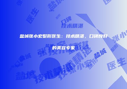 盐城张小宏整形医生：技术精湛，口碑良好的美容专家