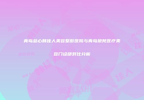 青岛慈心韩佳人美容整形医院与青岛琅梵医疗美容门诊部对比分析