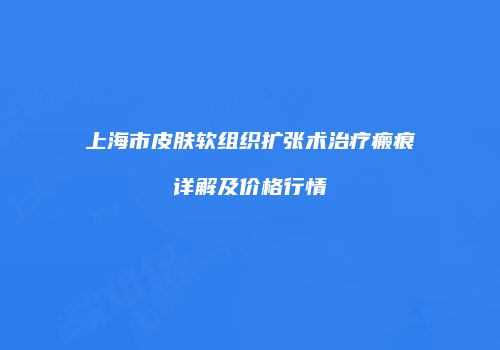 上海市皮肤软组织扩张术治疗瘢痕详解及价格行情