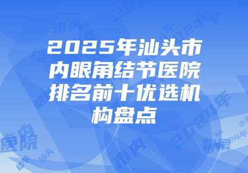2025年汕头市内眼角结节医院排名前十优选机构盘点