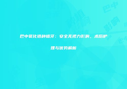 巴中氧化锆种植牙：安全无视力影响，术后护理与优势解析