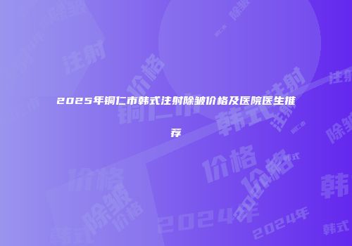 2025年铜仁市韩式注射除皱价格及医院医生推荐
