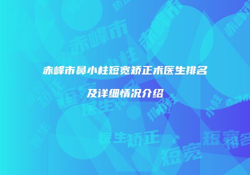 赤峰市鼻小柱短宽矫正术医生排名及详细情况介绍