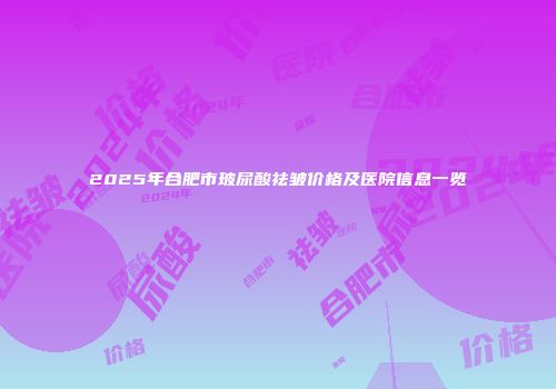 2025年合肥市玻尿酸祛皱价格及医院信息一览