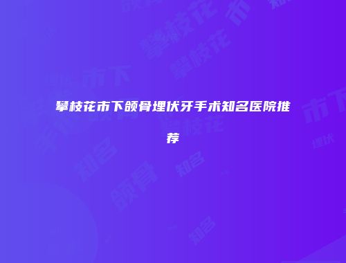 攀枝花市下颌骨埋伏牙手术知名医院推荐