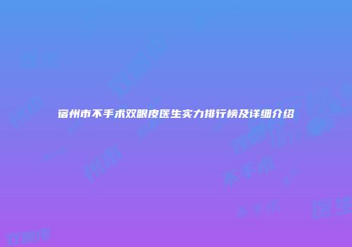 宿州市不手术双眼皮医生实力排行榜及详细介绍