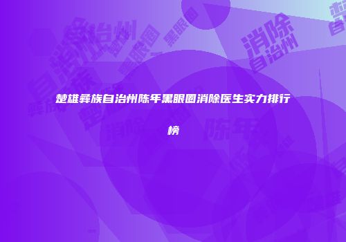 楚雄彝族自治州陈年黑眼圈消除医生实力排行榜
