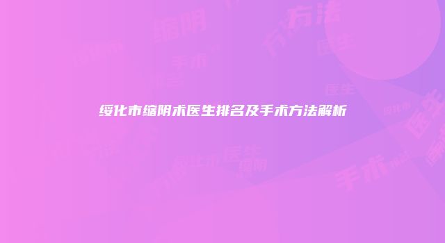 绥化市缩阴术医生排名及手术方法解析