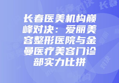 长春医美机构巅峰对决：爱丽美容整形医院与金曼医疗美容门诊部实力比拼