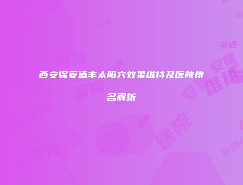 西安保妥适丰太阳穴效果维持及医院排名解析