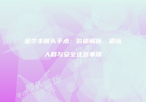 金华丰额头手术：价格解析、适应人群与安全注意事项